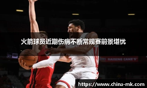 火箭球员近期伤病不断常规赛前景堪忧