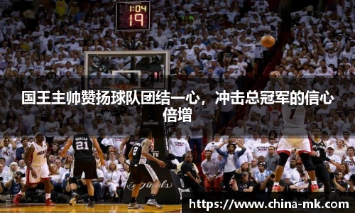 国王主帅赞扬球队团结一心，冲击总冠军的信心倍增