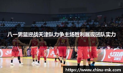 八一男篮迎战天津队力争主场胜利展现团队实力