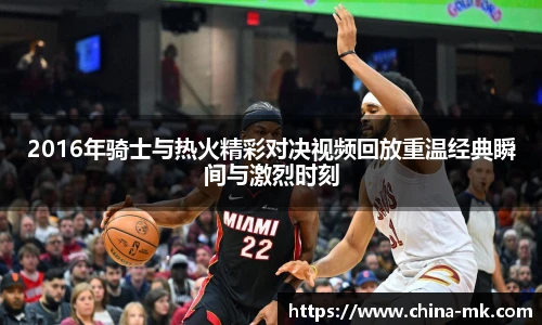 2016年骑士与热火精彩对决视频回放重温经典瞬间与激烈时刻