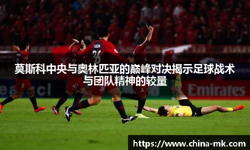 莫斯科中央与奥林匹亚的巅峰对决揭示足球战术与团队精神的较量