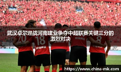 武汉卓尔迎战河南建业争夺中超联赛关键三分的激烈对决