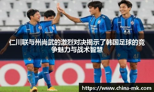 仁川联与州尚武的激烈对决揭示了韩国足球的竞争魅力与战术智慧