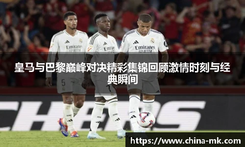皇马与巴黎巅峰对决精彩集锦回顾激情时刻与经典瞬间