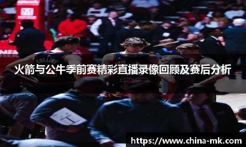 火箭与公牛季前赛精彩直播录像回顾及赛后分析