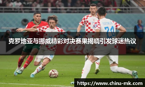 克罗地亚与挪威精彩对决赛果揭晓引发球迷热议