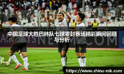 中国足球大胜巴林队七球零封赛场精彩瞬间回顾与分析