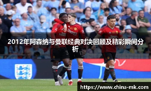 2012年阿森纳与曼联经典对决回顾及精彩瞬间分析