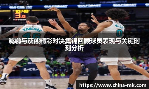 鹈鹕与灰熊精彩对决集锦回顾球员表现与关键时刻分析